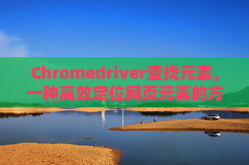 Chromedriver查找元素,一种高效定位网页元素的方法 Chromedriver查找元素,一种高效定位网页元素的方法